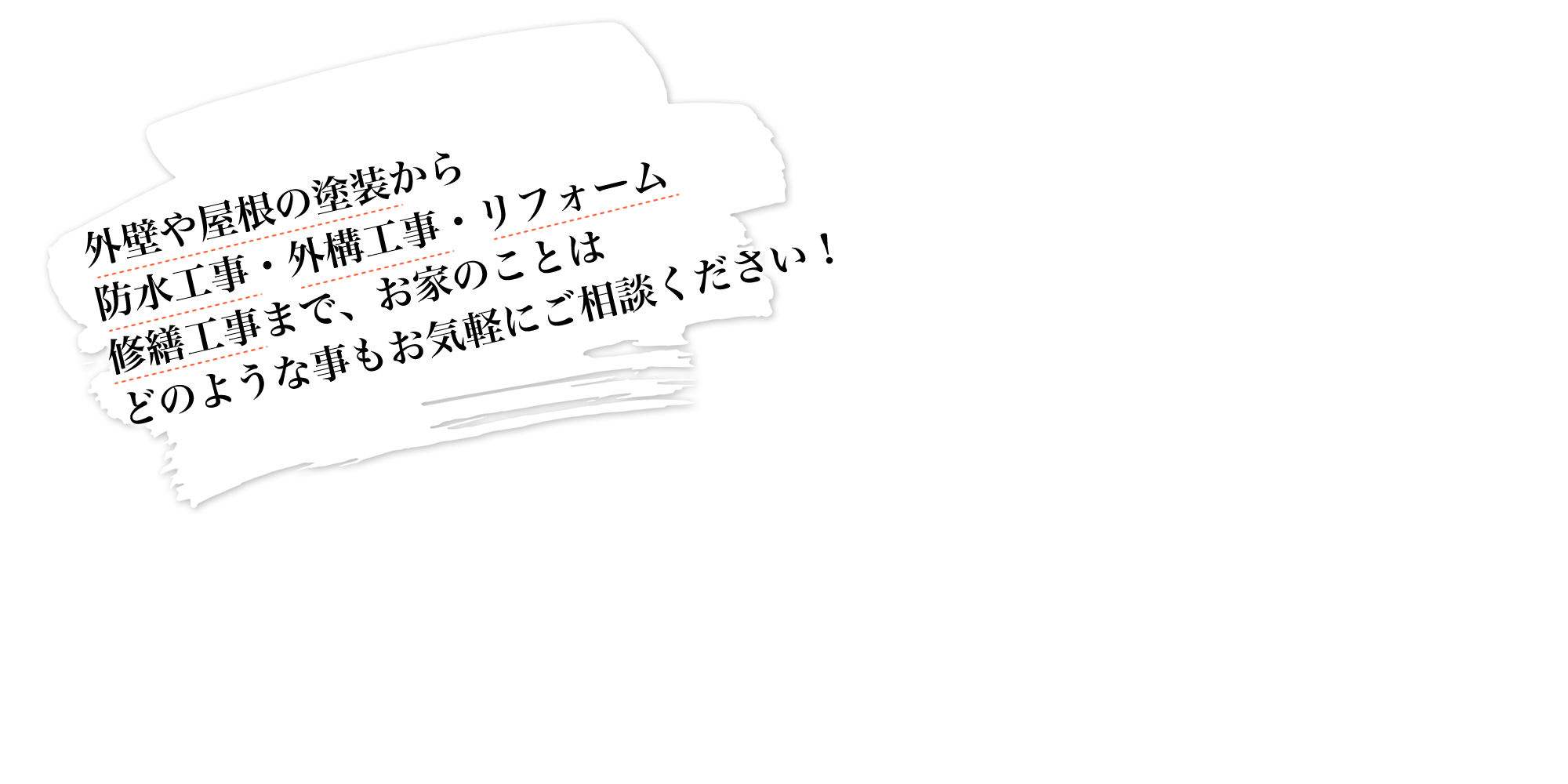 外壁や屋根の塗装から防水工事・外構工事・リフォーム・修繕工事まで、お家のことはどのような事もお気軽にご相談ください!